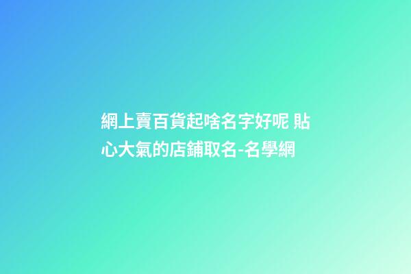 網上賣百貨起啥名字好呢 貼心大氣的店鋪取名-名學網-第1張-店鋪起名-玄機派